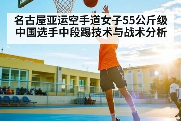 名古屋亚运空手道女子55公斤级中国选手中段踢技术与战术分析