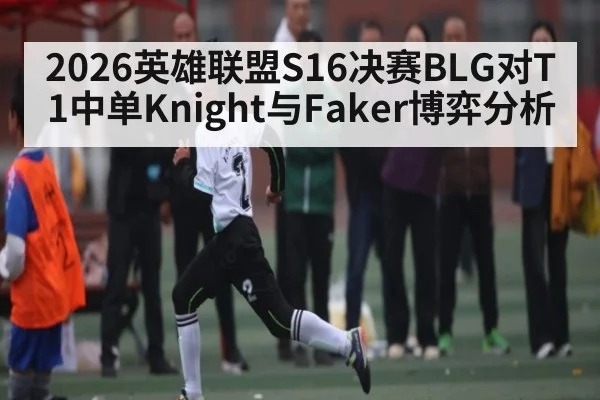2026英雄联盟S16决赛BLG对T1中单Knight与Faker博弈分析