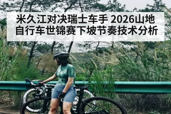 米久江对决瑞士车手 2026山地自行车世锦赛下坡节奏技术分析