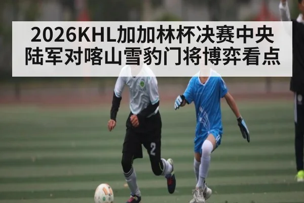 2026KHL加加林杯决赛中央陆军对喀山雪豹门将博弈看点